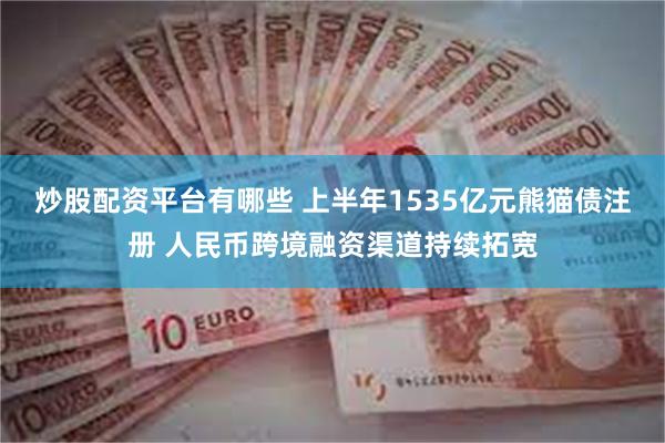 炒股配资平台有哪些 上半年1535亿元熊猫债注册 人民币跨境