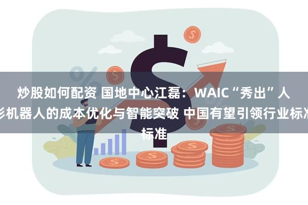 炒股如何配资 国地中心江磊：WAIC“秀出”人形机器人的成本