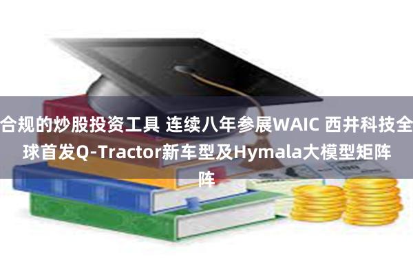 合规的炒股投资工具 连续八年参展WAIC 西井科技全球首发Q