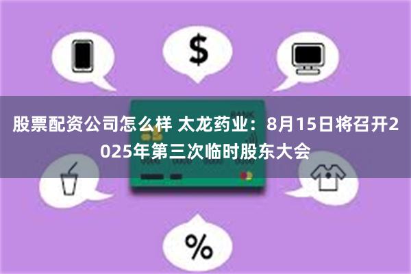 股票配资公司怎么样 太龙药业：8月15日将召开2025年第三