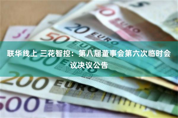联华线上 三花智控：第八届董事会第六次临时会议决议公告