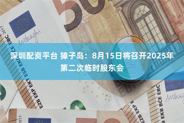 深圳配资平台 獐子岛：8月15日将召开2025年第二次临时股