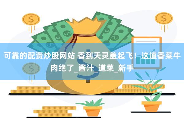 可靠的配资炒股网站 香到天灵盖起飞！这道香菜牛肉绝了_酱汁_