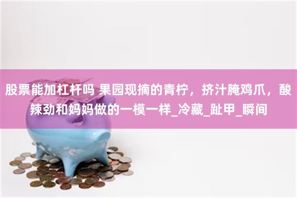 股票能加杠杆吗 果园现摘的青柠，挤汁腌鸡爪，酸辣劲和妈妈做的