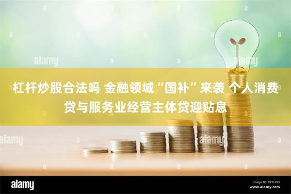 杠杆炒股合法吗 金融领域“国补”来袭 个人消费贷与服务业经营