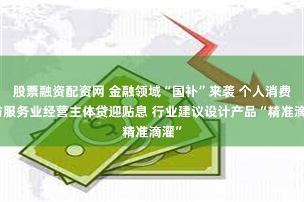 股票融资配资网 金融领域“国补”来袭 个人消费贷与服务业经营