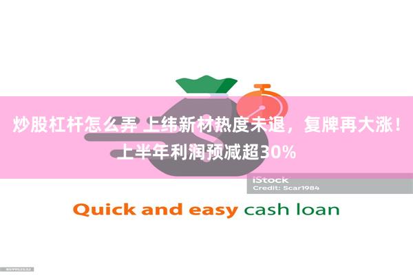 炒股杠杆怎么弄 上纬新材热度未退，复牌再大涨！上半年利润预减