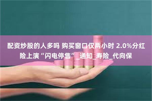 配资炒股的人多吗 购买窗口仅两小时 2.0%分红险上演“闪电