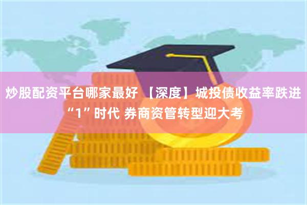 炒股配资平台哪家最好 【深度】城投债收益率跌进“1”时代 券