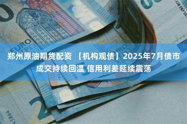 郑州原油期货配资 【机构观债】2025年7月债市成交持续回温