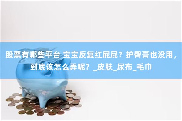 股票有哪些平台 宝宝反复红屁屁？护臀膏也没用，到底该怎么弄呢