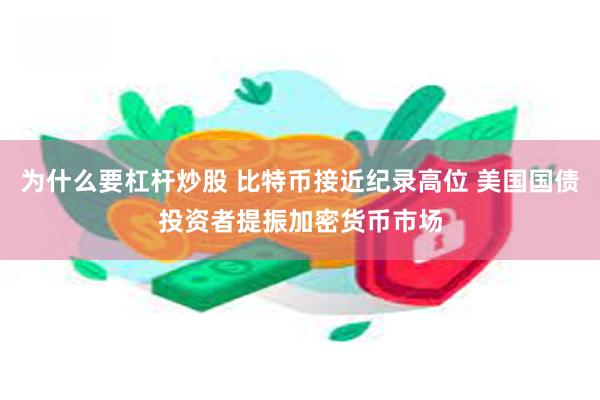 为什么要杠杆炒股 比特币接近纪录高位 美国国债投资者提振加密