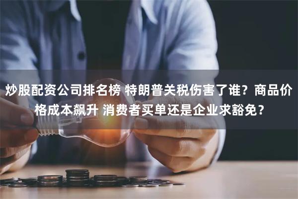 炒股配资公司排名榜 特朗普关税伤害了谁？商品价格成本飙升 消