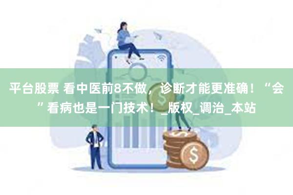 平台股票 看中医前8不做，诊断才能更准确！“会”看病也是一门