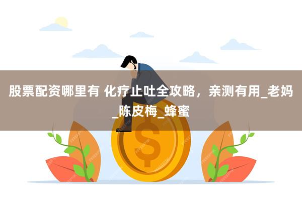 股票配资哪里有 化疗止吐全攻略，亲测有用_老妈_陈皮梅_蜂蜜