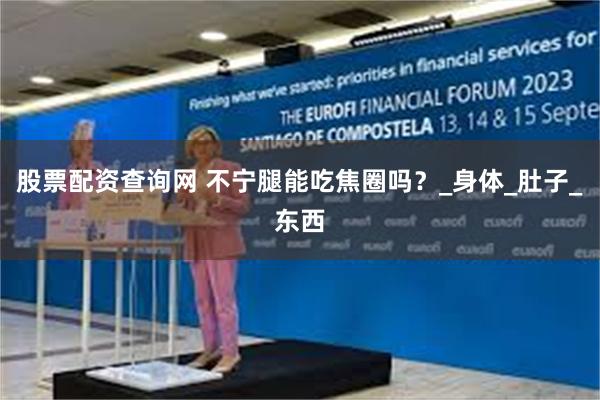 股票配资查询网 不宁腿能吃焦圈吗？_身体_肚子_东西