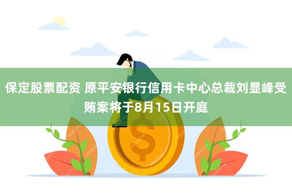 保定股票配资 原平安银行信用卡中心总裁刘显峰受贿案将于8月1