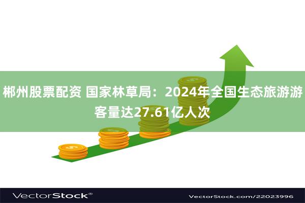 郴州股票配资 国家林草局：2024年全国生态旅游游客量达27