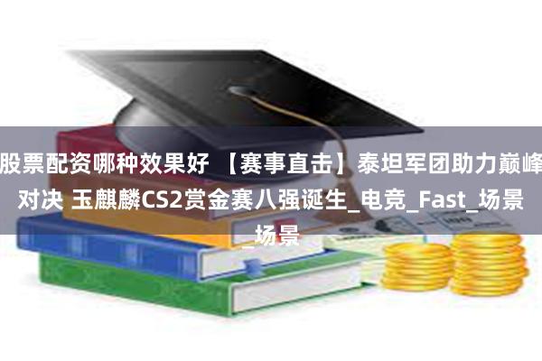 股票配资哪种效果好 【赛事直击】泰坦军团助力巅峰对决 玉麒麟