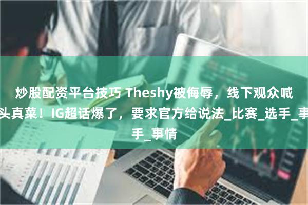 炒股配资平台技巧 Theshy被侮辱，线下观众喊马头真菜！I
