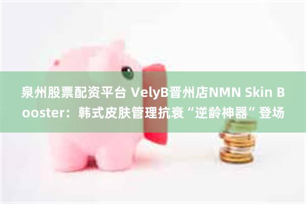 泉州股票配资平台 VelyB晋州店NMN Skin Boos