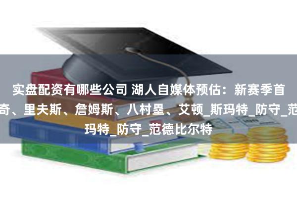 实盘配资有哪些公司 湖人自媒体预估：新赛季首发，东契奇、里夫