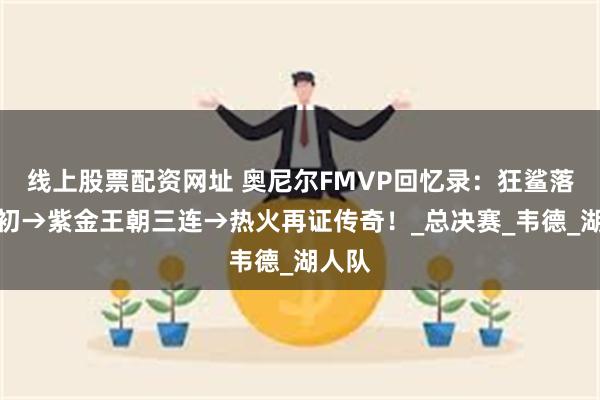 线上股票配资网址 奥尼尔FMVP回忆录：狂鲨落败之初→紫金王