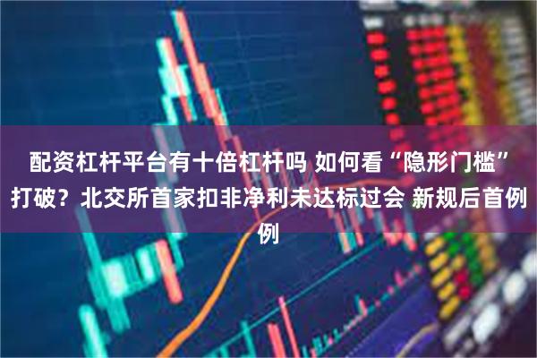 配资杠杆平台有十倍杠杆吗 如何看“隐形门槛”打破？北交所首家