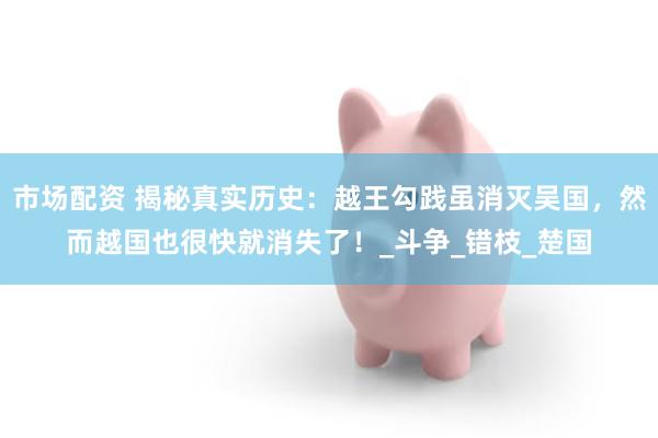 市场配资 揭秘真实历史：越王勾践虽消灭吴国，然而越国也很快就