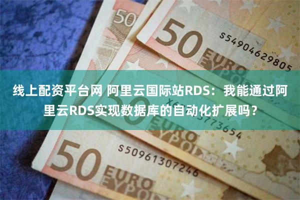 线上配资平台网 阿里云国际站RDS：我能通过阿里云RDS实现