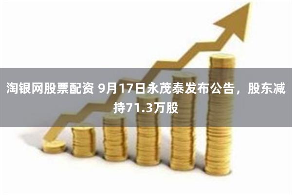 淘银网股票配资 9月17日永茂泰发布公告，股东减持71.3万