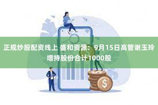 正规炒股配资线上 盛和资源：9月15日高管谢玉玲增持股份合计