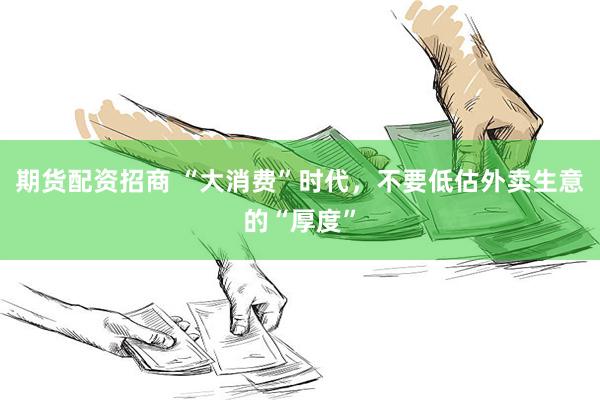 期货配资招商 “大消费”时代，不要低估外卖生意的“厚度”