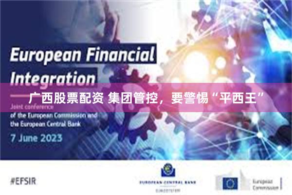 广西股票配资 集团管控，要警惕“平西王”