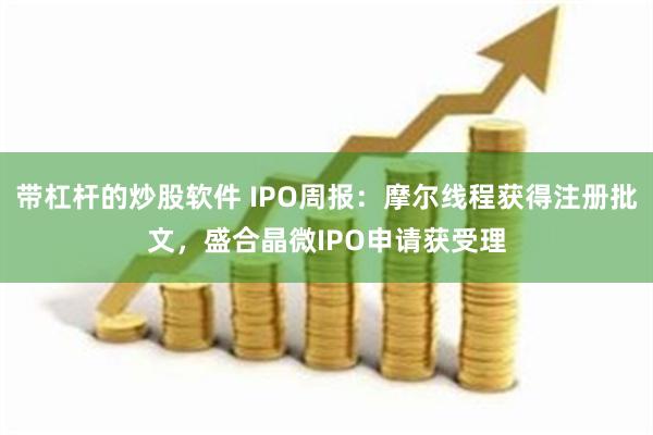 带杠杆的炒股软件 IPO周报:摩尔线程获得注册批文,盛合晶微IPO申请获受理