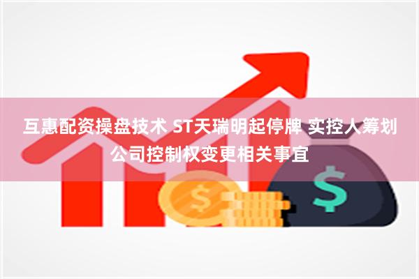 互惠配资操盘技术 ST天瑞明起停牌 实控人筹划公司控制权变更
