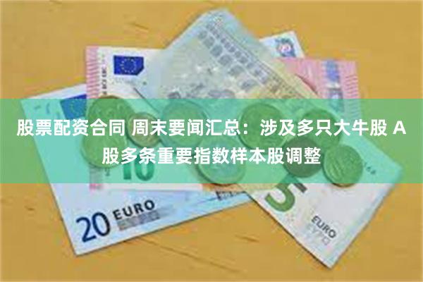 股票配资合同 周末要闻汇总：涉及多只大牛股 A股多条重要指数