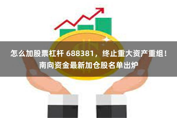 怎么加股票杠杆 688381，终止重大资产重组！南向资金最新