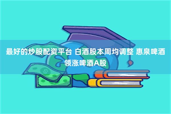 最好的炒股配资平台 白酒股本周均调整 惠泉啤酒领涨啤酒A股
