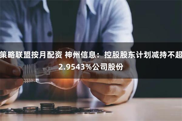 策略联盟按月配资 神州信息：控股股东计划减持不超2.9543