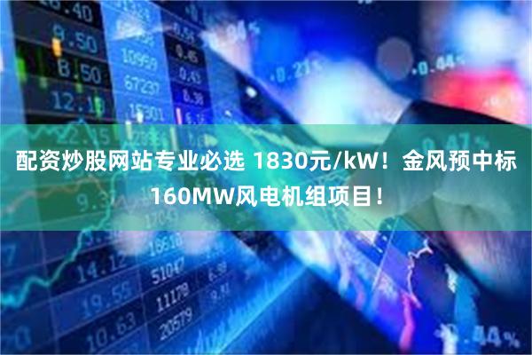 配资炒股网站专业必选 1830元/kW！金风预中标160MW