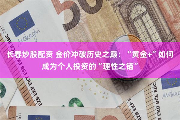 长春炒股配资 金价冲破历史之巅:“黄金+”如何成为个人投资的“理性之锚”