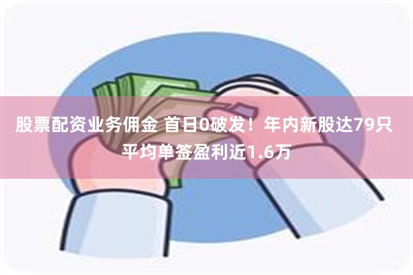 股票配资业务佣金 首日0破发！年内新股达79只 平均单签盈利