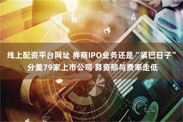 线上配资平台网址 券商IPO业务还是“紧巴日子” 分羹79家上市公司 募资额与费率走低